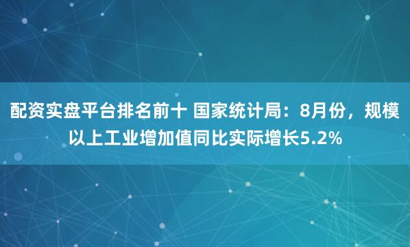 配资实盘平台排名前十 国家统计局：8月份，规模以上工业增加值同比实际增长5.2%