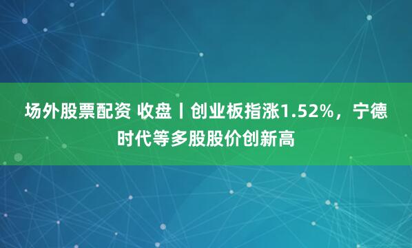 场外股票配资 收盘丨创业板指涨1.52%，宁德时代等多股股价创新高