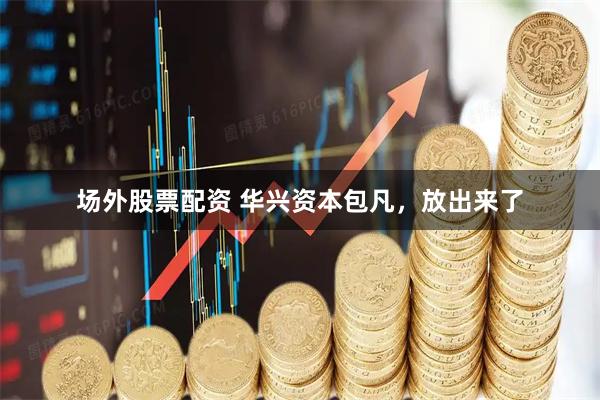 场外股票配资 华兴资本包凡，放出来了