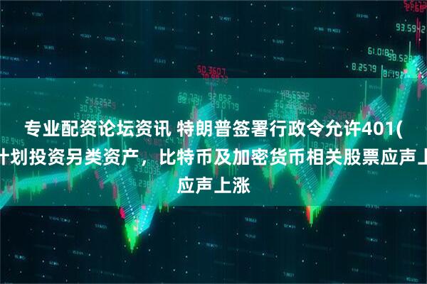 专业配资论坛资讯 特朗普签署行政令允许401(k)计划投资另类资产，比特币及加密货币相关股票应声上涨