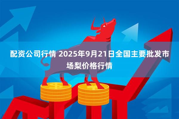 配资公司行情 2025年9月21日全国主要批发市场梨价格行情
