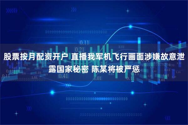 股票按月配资开户 直播我军机飞行画面涉嫌故意泄露国家秘密 陈某将被严惩