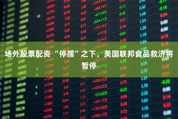 场外股票配资 “停摆”之下，美国联邦食品救济将暂停
