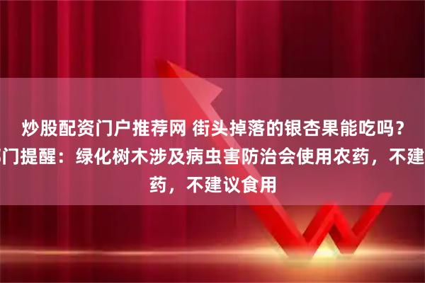 炒股配资门户推荐网 街头掉落的银杏果能吃吗？相关部门提醒：绿化树木涉及病虫害防治会使用农药，不建议食用