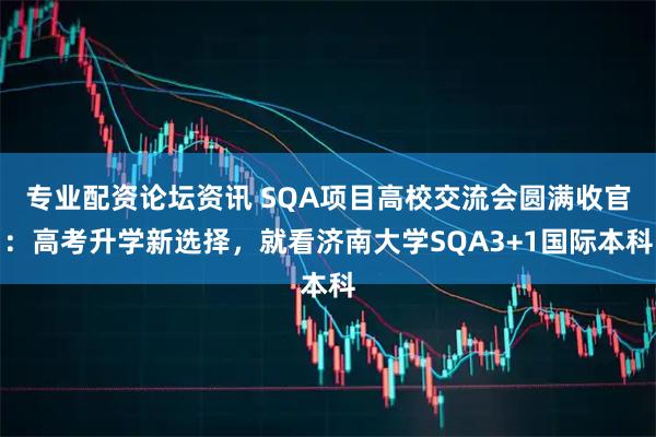 专业配资论坛资讯 SQA项目高校交流会圆满收官：高考升学新选择，就看济南大学SQA3+1国际本科