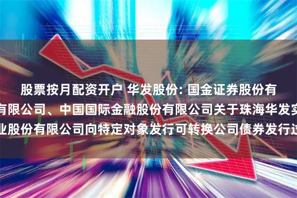 股票按月配资开户 华发股份: 国金证券股份有限公司、华金证券股份有限公司、中国国际金融股份有限公司关于珠海华发实业股份有限公司向特定对象发行可转换公司债券发行过程和认购对象合规性的报告