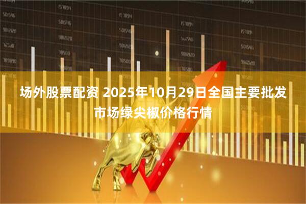 场外股票配资 2025年10月29日全国主要批发市场绿尖椒价格行情