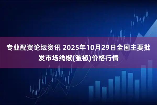 专业配资论坛资讯 2025年10月29日全国主要批发市场线椒(皱椒)价格行情