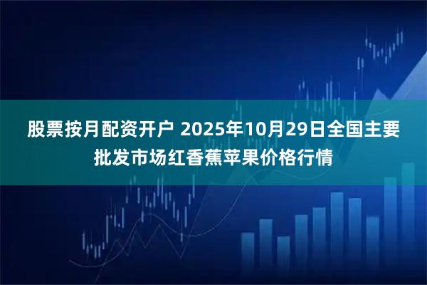 股票按月配资开户 2025年10月29日全国主要批发市场红香蕉苹果价格行情