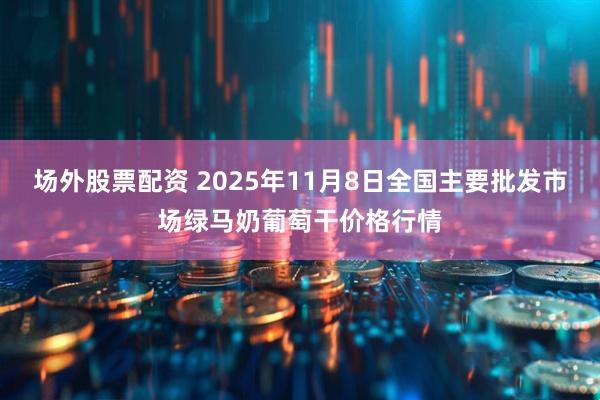 场外股票配资 2025年11月8日全国主要批发市场绿马奶葡萄干价格行情