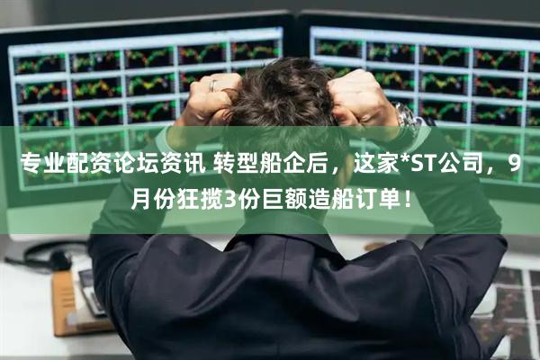专业配资论坛资讯 转型船企后，这家*ST公司，9月份狂揽3份巨额造船订单！