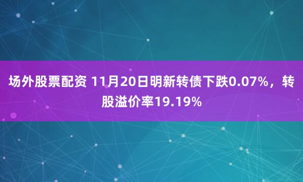 场外股票配资 11月20日明新转债下跌0.07%，转股溢价率19.19%