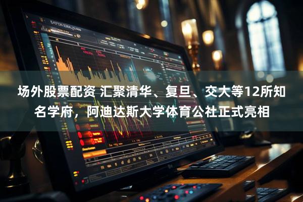 场外股票配资 汇聚清华、复旦、交大等12所知名学府，阿迪达斯大学体育公社正式亮相