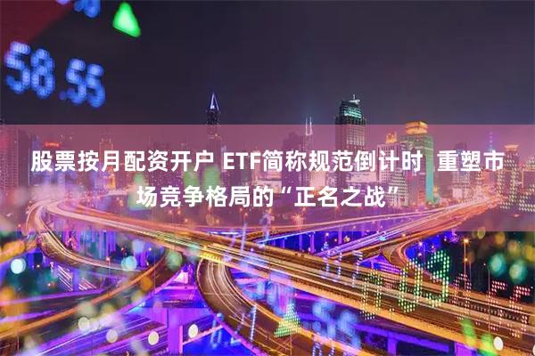股票按月配资开户 ETF简称规范倒计时  重塑市场竞争格局的“正名之战”