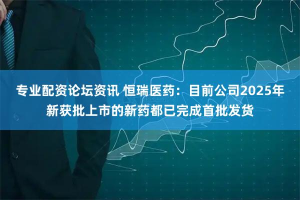 专业配资论坛资讯 恒瑞医药：目前公司2025年新获批上市的新药都已完成首批发货