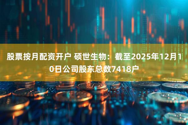 股票按月配资开户 硕世生物：截至2025年12月10日公司股东总数7418户