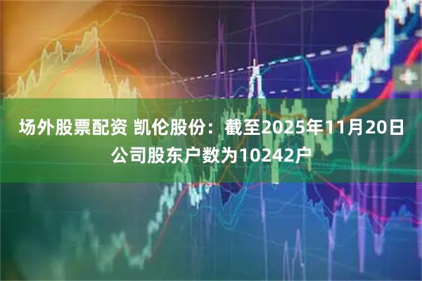 场外股票配资 凯伦股份：截至2025年11月20日公司股东户数为10242户