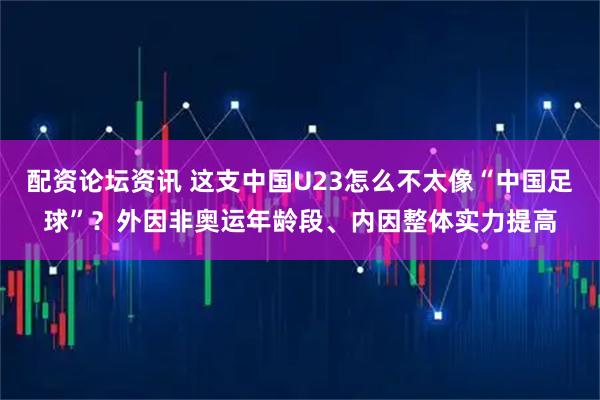 配资论坛资讯 这支中国U23怎么不太像“中国足球”？外因非奥运年龄段、内因整体实力提高