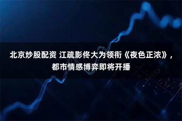 北京炒股配资 江疏影佟大为领衔《夜色正浓》，都市情感博弈即将开播