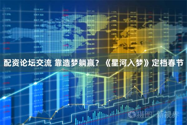 配资论坛交流 靠造梦躺赢？《星河入梦》定档春节