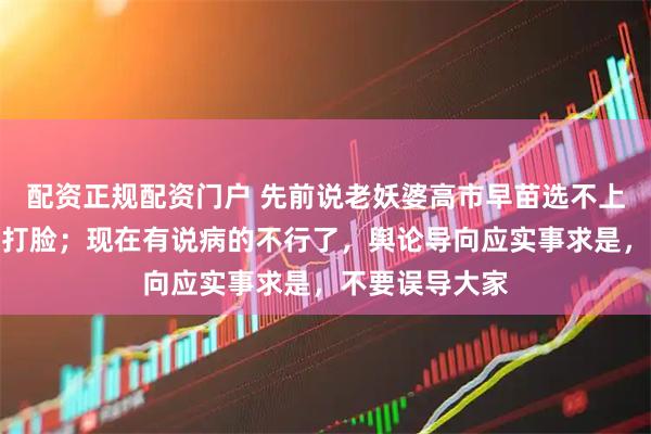 配资正规配资门户 先前说老妖婆高市早苗选不上了，结果非常打脸；现在有说病的不行了，舆论导向应实事求是，不要误导大家