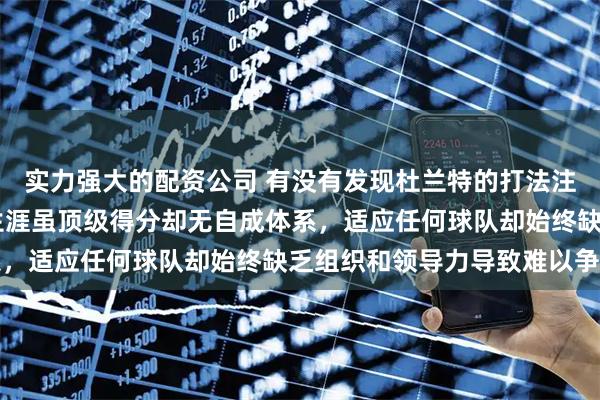 实力强大的配资公司 有没有发现杜兰特的打法注定他一生悲哀，18年生涯虽顶级得分却无自成体系，适应任何球队却始终缺乏组织和领导力导致难以争冠