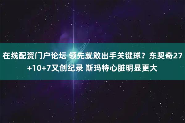 在线配资门户论坛 领先就敢出手关键球？东契奇27+10+7又创纪录 斯玛特心脏明显更大