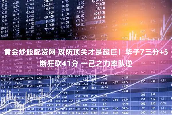 黄金炒股配资网 攻防顶尖才是超巨！华子7三分+5断狂砍41分 一己之力率队逆